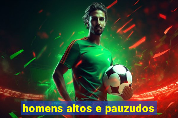 homens altos e pauzudos